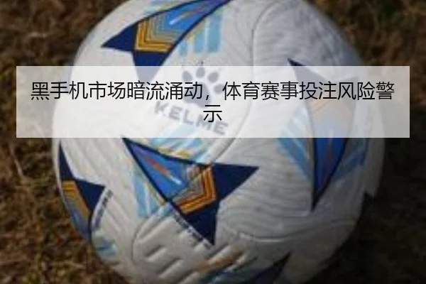 黑手机市场暗流涌动,体育赛事投注风险警示